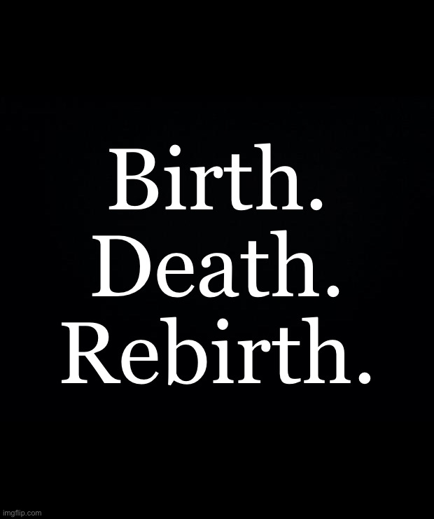 Birth Death Rebirth | Birth.
Death.
Rebirth. | image tagged in karma,spiritual,rebirth,reincarnation | made w/ Imgflip meme maker