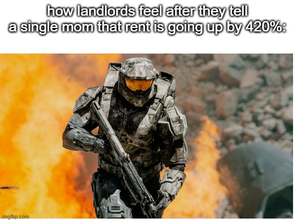 so heartless | how landlords feel after they tell a single mom that rent is going up by 420%: | image tagged in memes,halo,house,sad but true,stop reading the tags,oh wow are you actually reading these tags | made w/ Imgflip meme maker