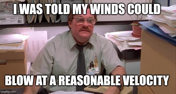 milton | I WAS TOLD MY WINDS COULD; BLOW AT A REASONABLE VELOCITY | image tagged in milton | made w/ Imgflip meme maker