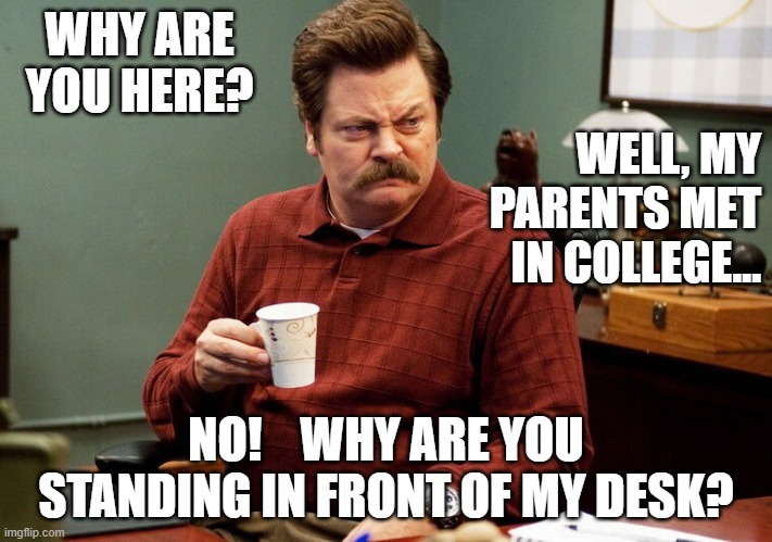 philosophy | WHY ARE YOU HERE? WELL, MY PARENTS MET IN COLLEGE... NO!    WHY ARE YOU STANDING IN FRONT OF MY DESK? | image tagged in ron swanson | made w/ Imgflip meme maker