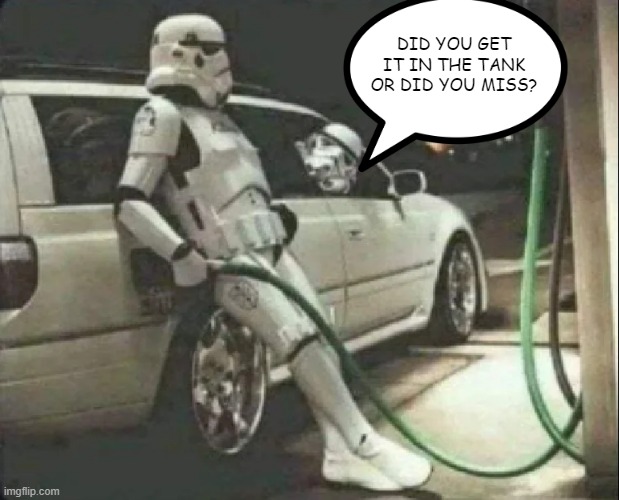 Fill the Tank | DID YOU GET IT IN THE TANK OR DID YOU MISS? | image tagged in star wars,stormtroopers | made w/ Imgflip meme maker