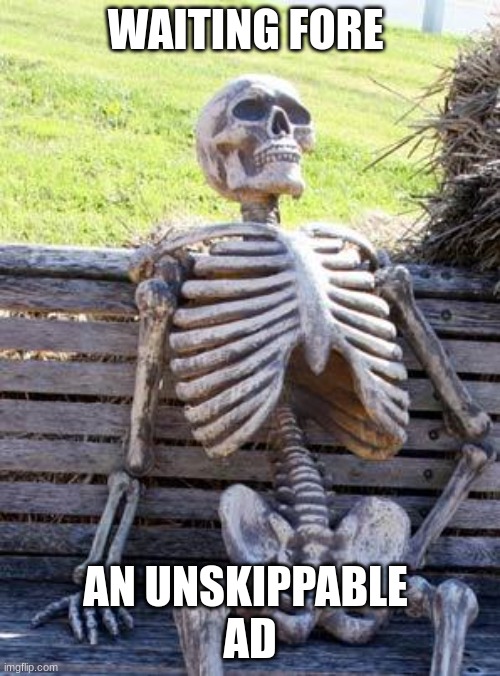 Waiting Skeleton Meme | WAITING FORE; AN UNSKIPPABLE 
AD | image tagged in memes,waiting skeleton | made w/ Imgflip meme maker