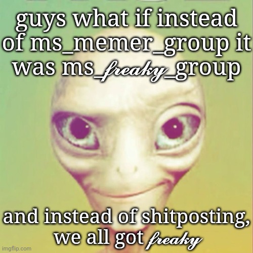 Freaky ahh alien | guys what if instead of ms_memer_group it was ms_𝓯𝓻𝓮𝓪𝓴𝔂_group; and instead of shitposting, we all got 𝓯𝓻𝓮𝓪𝓴𝔂 | image tagged in freaky ahh alien | made w/ Imgflip meme maker