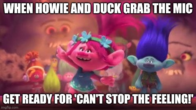 HOWIE ALMOST NAKED ANIMALS 2 | WHEN HOWIE AND DUCK GRAB THE MIC; GET READY FOR 'CAN'T STOP THE FEELING!' | image tagged in trolls movie | made w/ Imgflip meme maker