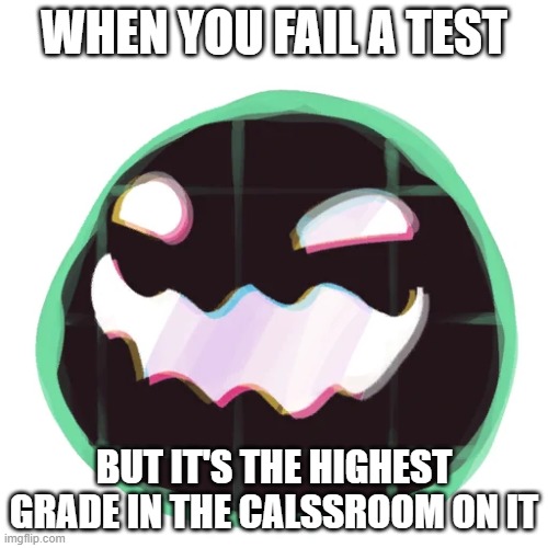 glitch tarr | WHEN YOU FAIL A TEST; BUT IT'S THE HIGHEST GRADE IN THE CALSSROOM ON IT | image tagged in glitch tarr | made w/ Imgflip meme maker