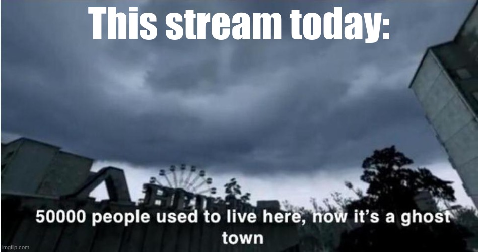 I joined this stream at its peak, and have watched it decline to the inactive state it is now | This stream today: | image tagged in 50 000 people used to live here now it's a ghost town | made w/ Imgflip meme maker