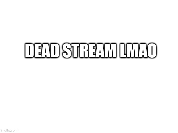 DEAD STREAM LMAO | made w/ Imgflip meme maker