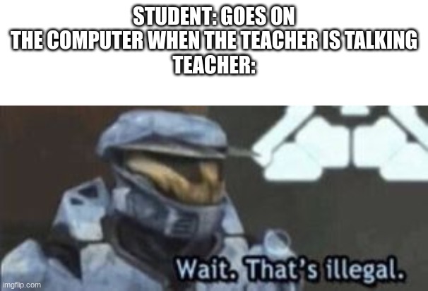 wait. that's illegal | STUDENT: GOES ON THE COMPUTER WHEN THE TEACHER IS TALKING
TEACHER: | image tagged in wait that's illegal | made w/ Imgflip meme maker