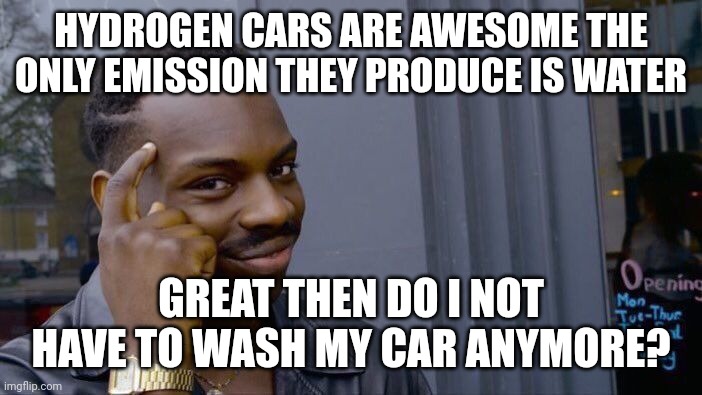 Hydrogen cars | HYDROGEN CARS ARE AWESOME THE ONLY EMISSION THEY PRODUCE IS WATER; GREAT THEN DO I NOT HAVE TO WASH MY CAR ANYMORE? | image tagged in memes,roll safe think about it,climate change,global warming,cars | made w/ Imgflip meme maker