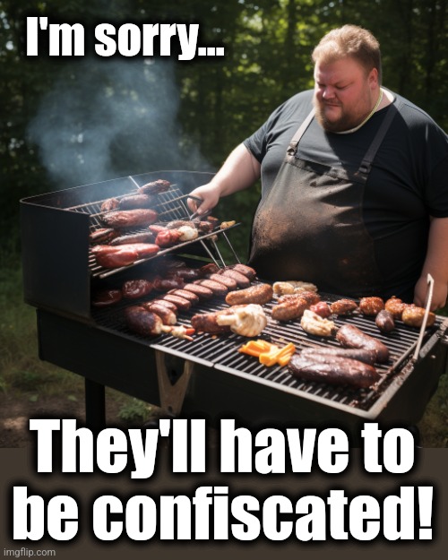 Fat man grilling meat | I'm sorry... They'll have to
be confiscated! | image tagged in fat man grilling meat | made w/ Imgflip meme maker