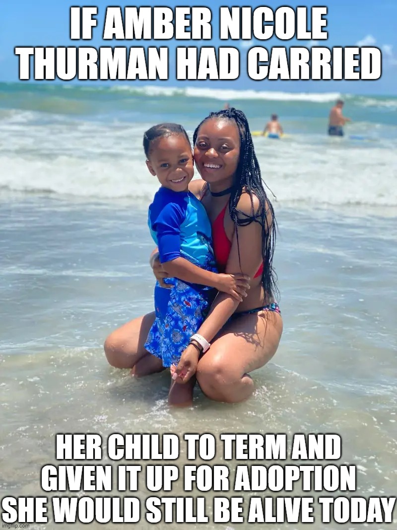 The Most Inconvenient Fact for Abortion Enthusiasts | IF AMBER NICOLE THURMAN HAD CARRIED; HER CHILD TO TERM AND GIVEN IT UP FOR ADOPTION SHE WOULD STILL BE ALIVE TODAY | image tagged in pro-abortion,abortion,amber nicole thurman | made w/ Imgflip meme maker