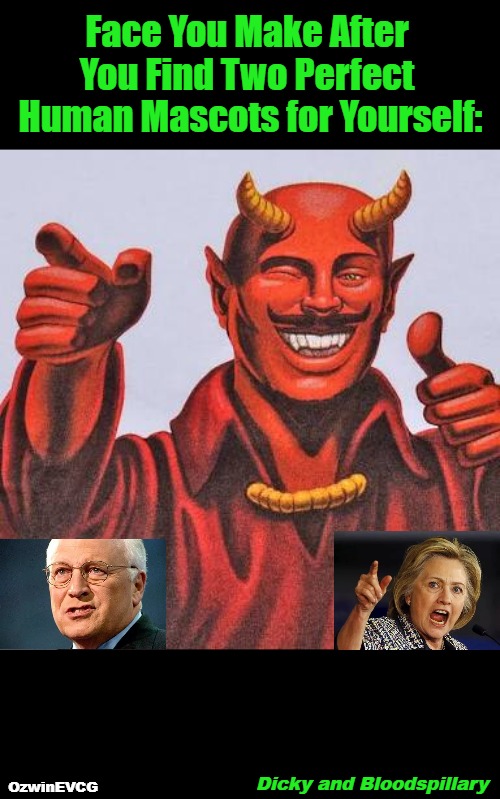 Dicky and Bloodspillary | Face You Make After 

You Find Two Perfect 

Human Mascots for Yourself:; OzwinEVCG; Dicky and Bloodspillary | image tagged in buddy satan,dick cheney,hillary clinton,war criminals,government corruption,politicians suck | made w/ Imgflip meme maker