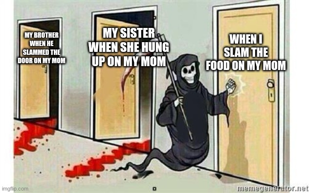 We are cooked | WHEN I SLAM THE FOOD ON MY MOM; MY SISTER WHEN SHE HUNG UP ON MY MOM; MY BROTHER WHEN HE SLAMMED THE DOOR ON MY MOM | image tagged in grim reaper knocking door | made w/ Imgflip meme maker