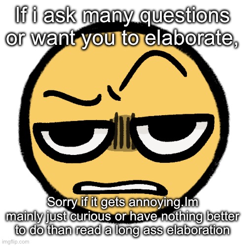 Tf are you on | If i ask many questions or want you to elaborate, Sorry if it gets annoying.Im mainly just curious or have nothing better to do than read a long ass elaboration | image tagged in tf are you on | made w/ Imgflip meme maker