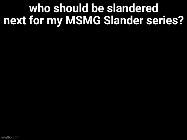 who should be slandered next for my MSMG Slander series? https://imgflip.com/i/95yk9ru | made w/ Imgflip meme maker