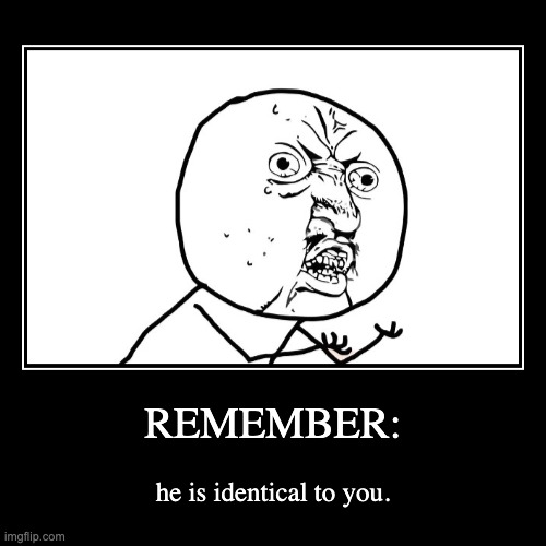 REMEMBER: | he is identical to you. | image tagged in funny,demotivationals | made w/ Imgflip demotivational maker