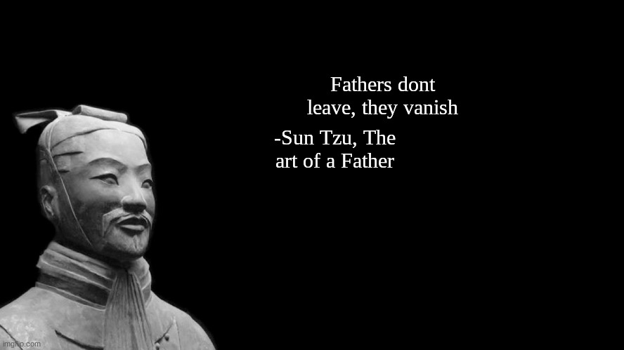 Sun Tzu | -Sun Tzu, The art of a Father; Fathers dont leave, they vanish | image tagged in sun tzu | made w/ Imgflip meme maker