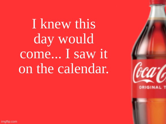 geramn's coca cola announcement V2 | I knew this day would come... I saw it on the calendar. | image tagged in geramn's coca cola announcement v2 | made w/ Imgflip meme maker