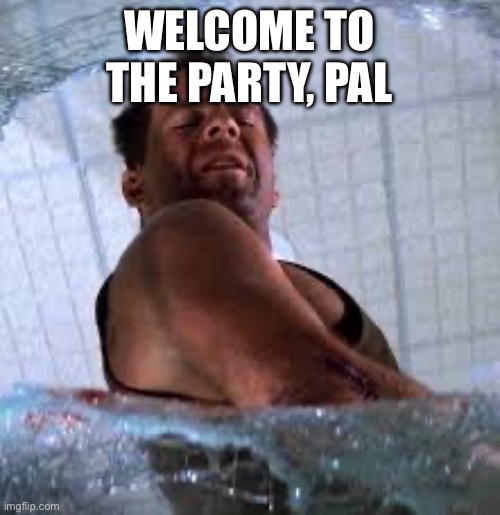 Die hard Welcome to the party pal | WELCOME TO THE PARTY, PAL | image tagged in die hard welcome to the party pal | made w/ Imgflip meme maker