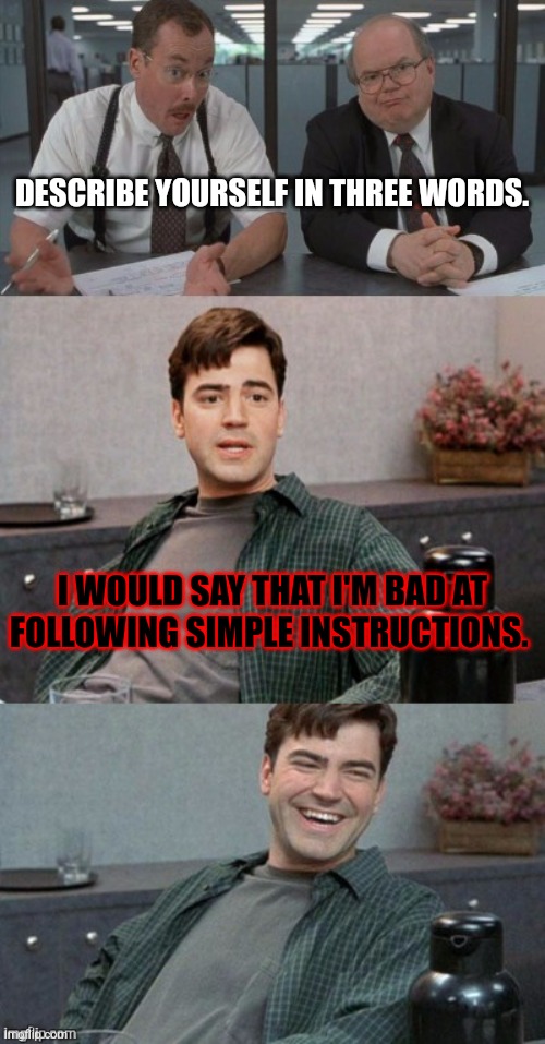 The type of thing I would say at a job interview... | DESCRIBE YOURSELF IN THREE WORDS. I WOULD SAY THAT I'M BAD AT FOLLOWING SIMPLE INSTRUCTIONS. | image tagged in office space interview,memes,dad jokes,simple,instructions | made w/ Imgflip meme maker