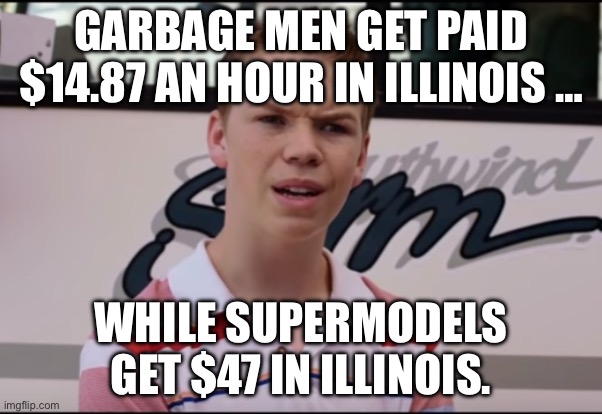 You Guys are Getting Paid | GARBAGE MEN GET PAID $14.87 AN HOUR IN ILLINOIS …; WHILE SUPERMODELS GET $47 IN ILLINOIS. | image tagged in you guys are getting paid | made w/ Imgflip meme maker