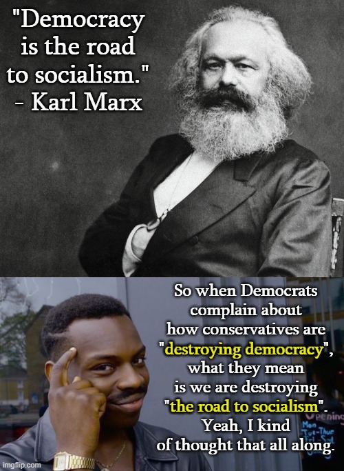 Ya know.  Because we're a Constitutional Republic, NOT a democracy.  We've never been a democracy. | "Democracy is the road to socialism." - Karl Marx; So when Democrats
complain about how conservatives are
"destroying democracy",
what they mean is we are destroying
"the road to socialism".
Yeah, I kind of thought that all along. destroying democracy; the road to socialism | image tagged in marx was an antisemite,marx call blacks the n word,marx was a freeloader,marx never held a job | made w/ Imgflip meme maker