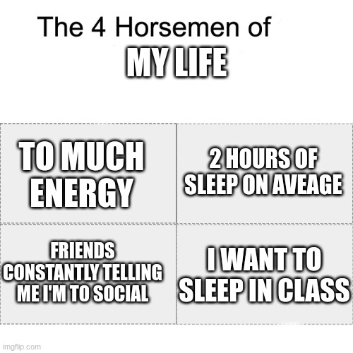 Four horsemen | MY LIFE; 2 HOURS OF SLEEP ON AVEAGE; TO MUCH ENERGY; I WANT TO SLEEP IN CLASS; FRIENDS CONSTANTLY TELLING ME I'M TO SOCIAL | image tagged in four horsemen | made w/ Imgflip meme maker