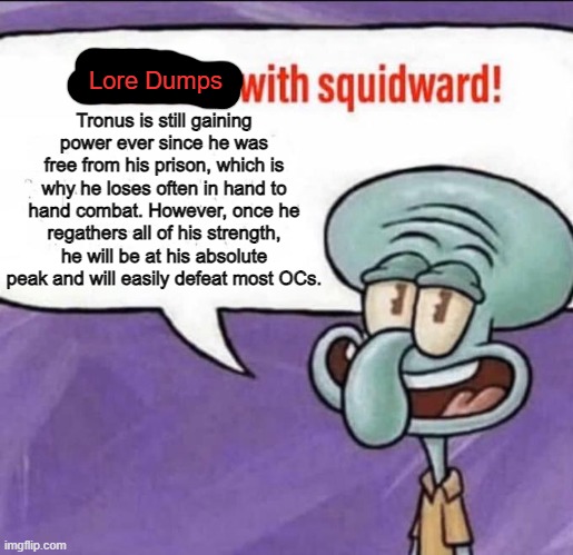 Lore Dumps with Squidward | Lore Dumps; Tronus is still gaining power ever since he was free from his prison, which is why he loses often in hand to hand combat. However, once he regathers all of his strength, he will be at his absolute peak and will easily defeat most OCs. | image tagged in fun facts with squidward | made w/ Imgflip meme maker