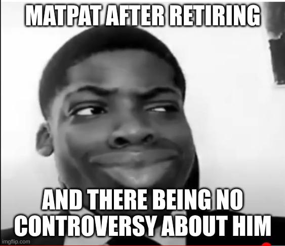 MATPAT AFTER RETIRING; AND THERE BEING NO CONTROVERSY ABOUT HIM | image tagged in matpat | made w/ Imgflip meme maker