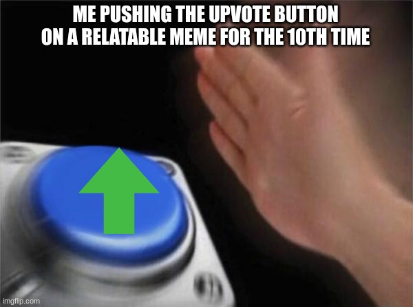 really great creators on here and some of you memes I can relate to :) | ME PUSHING THE UPVOTE BUTTON ON A RELATABLE MEME FOR THE 10TH TIME | image tagged in memes,blank nut button | made w/ Imgflip meme maker