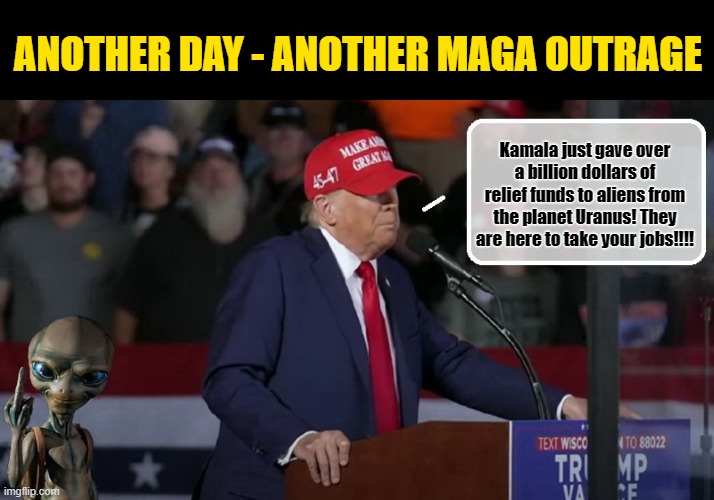 Donald Trump, Once Again, Stuns His Audience into Silence.... | ANOTHER DAY - ANOTHER MAGA OUTRAGE; Kamala just gave over a billion dollars of relief funds to aliens from the planet Uranus! They are here to take your jobs!!!! | image tagged in donald trump memes,donald trump is an idiot,donald trump the clown,political humor | made w/ Imgflip meme maker