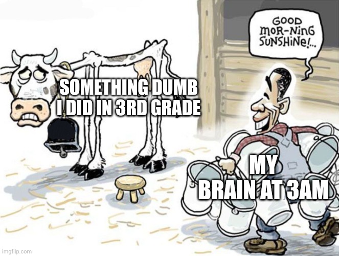 My brain would much rather be pullin a Halo all-nighter rn, so it figured it can fool me by not letting me sleep | SOMETHING DUMB I DID IN 3RD GRADE; MY BRAIN AT 3AM | image tagged in milking the cow,brain at 3am | made w/ Imgflip meme maker