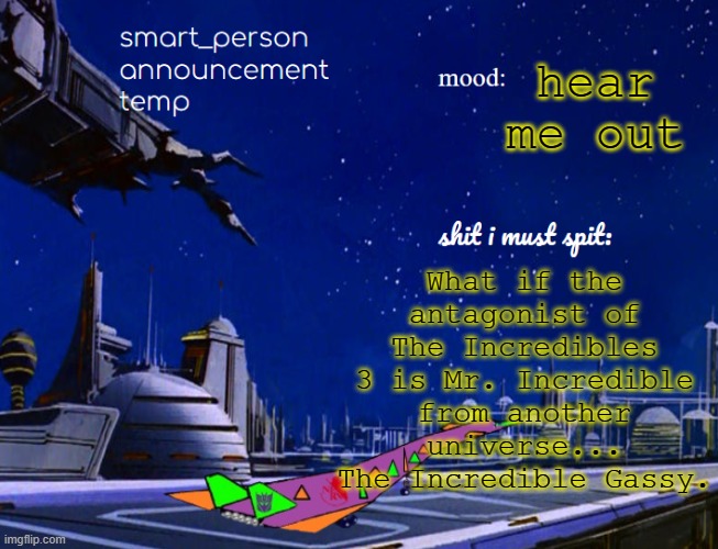 smart_person announcement temp | What if the antagonist of The Incredibles 3 is Mr. Incredible from another universe... The Incredible Gassy. hear me out | image tagged in smart_person announcement temp | made w/ Imgflip meme maker