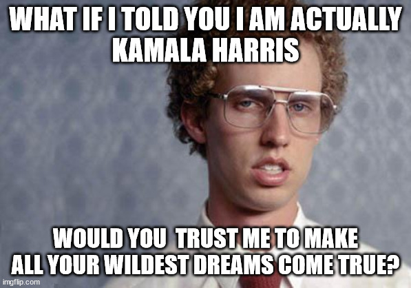 Vote Kamala. All your wildest dreams might come true! | WHAT IF I TOLD YOU I AM ACTUALLY
KAMALA HARRIS; WOULD YOU  TRUST ME TO MAKE ALL YOUR WILDEST DREAMS COME TRUE? | image tagged in napoleon dynamite,communism,nightmare | made w/ Imgflip meme maker