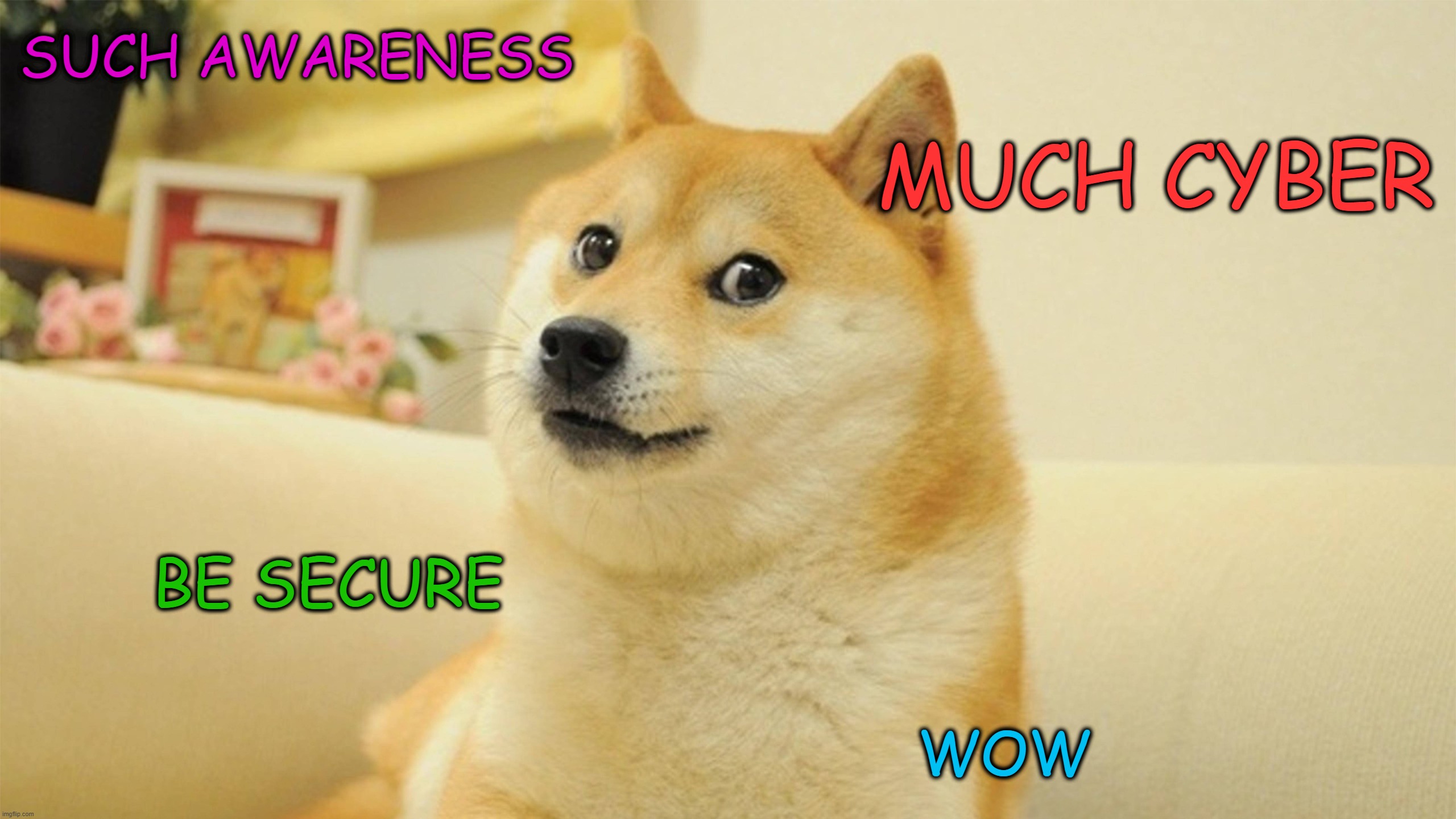 cyber security awareness month doge meme | SUCH AWARENESS; MUCH CYBER; BE SECURE; WOW | image tagged in cyber security,cyber security awareness,cyber security awareness month,doge,doge meme,doge meme 16-9 | made w/ Imgflip meme maker