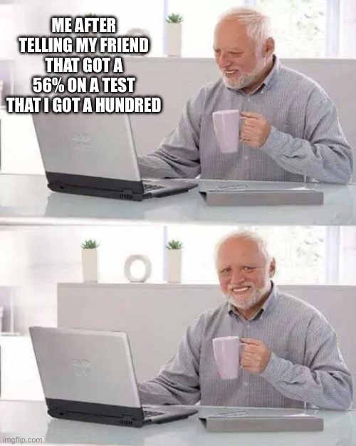 Hahaha | ME AFTER TELLING MY FRIEND THAT GOT A 56% ON A TEST THAT I GOT A HUNDRED | image tagged in memes,hide the pain harold | made w/ Imgflip meme maker