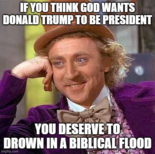 idgaf | IF YOU THINK GOD WANTS DONALD TRUMP TO BE PRESIDENT; YOU DESERVE TO DROWN IN A BIBLICAL FLOOD | image tagged in memes,creepy condescending wonka,trump,hurricane | made w/ Imgflip meme maker