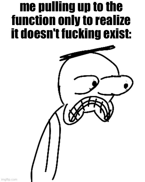 "we have been cheated and LIED TO!!!" - squidward | me pulling up to the function only to realize it doesn't fucking exist: | image tagged in certified bruh moment | made w/ Imgflip meme maker