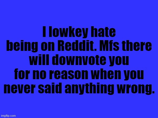 "It's just an opinion!" Brah I literally only posted a meme about a fish | I lowkey hate being on Reddit. Mfs there will downvote you for no reason when you never said anything wrong. | made w/ Imgflip meme maker