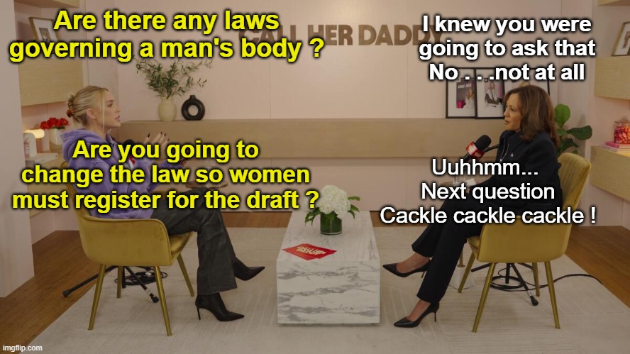 Het Kamal-Her Daddy: The Draft Governs Men's Bodies | I knew you were going to ask that
No . . .not at all; Are there any laws governing a man's body ? Are you going to change the law so women must register for the draft ? Uuhhmm... 
Next question
Cackle cackle cackle ! | image tagged in kamala her daddy | made w/ Imgflip meme maker