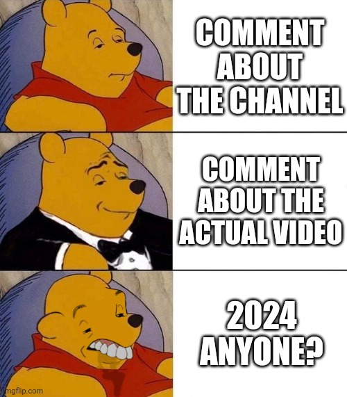 Comment sections from popular videos | COMMENT ABOUT THE CHANNEL; COMMENT ABOUT THE ACTUAL VIDEO; 2024 ANYONE? | image tagged in best better blurst,comments,adtube,tuxedo winnie the pooh | made w/ Imgflip meme maker