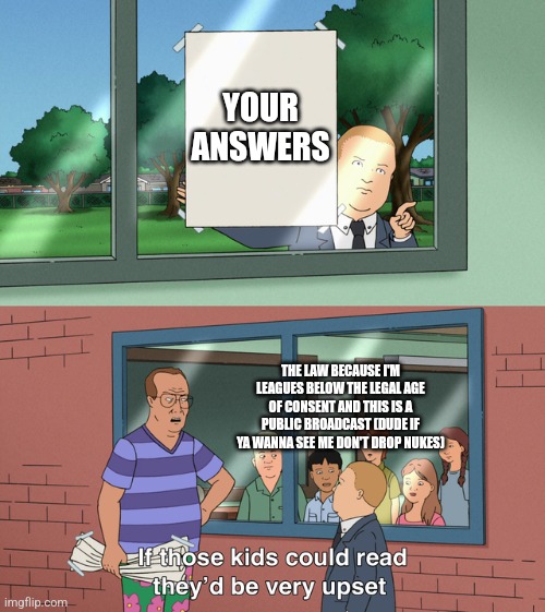 If those kids could read they'd be very upset | YOUR ANSWERS THE LAW BECAUSE I'M LEAGUES BELOW THE LEGAL AGE OF CONSENT AND THIS IS A PUBLIC BROADCAST (DUDE IF YA WANNA SEE ME DON'T DROP N | image tagged in if those kids could read they'd be very upset | made w/ Imgflip meme maker