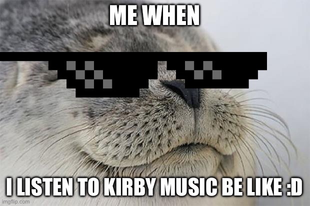 Kirby music is best music, change my mind | ME WHEN; I LISTEN TO KIRBY MUSIC BE LIKE :D | image tagged in memes,satisfied seal,kirby music | made w/ Imgflip meme maker