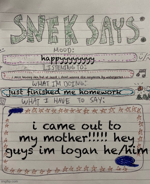 name may be changed, she needs to ‘think ab it’ idk why, but give suggestions in comments | happyyyyyyyy; i miss having sex but at least i dont wanna die anymore by waterparks; just finished me homework; i came out to my mother!!!!! hey guys im logan he/him | image tagged in sneks says paper version | made w/ Imgflip meme maker