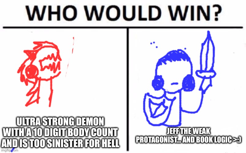 Who Would Win? Meme | ULTRA STRONG DEMON WITH A 10 DIGIT BODY COUNT AND IS TOO SINISTER FOR HELL; JEFF THE WEAK PROTAGONIST… AND BOOK LOGIC >:) | image tagged in memes,who would win | made w/ Imgflip meme maker