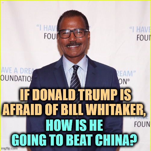 IF DONALD TRUMP IS AFRAID OF BILL WHITAKER, HOW IS HE 
GOING TO BEAT CHINA? | image tagged in trump,afraid,coward,snowflake,interview,china | made w/ Imgflip meme maker