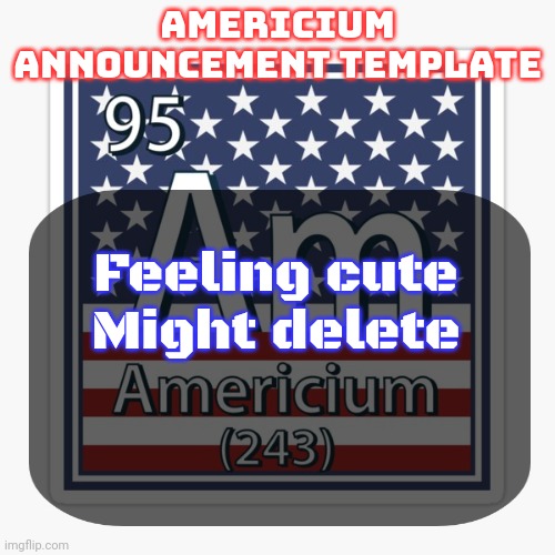 americium announcement temp | Feeling cute
Might delete | image tagged in americium announcement temp | made w/ Imgflip meme maker