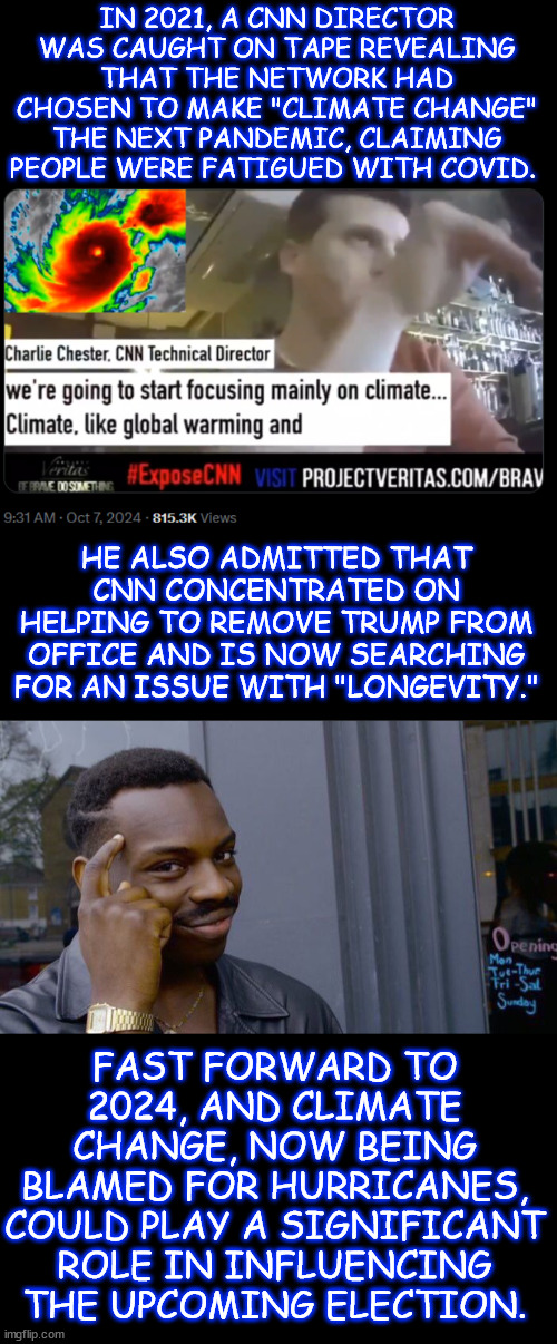 Climate change is their next "pandemic" to use against Trump | IN 2021, A CNN DIRECTOR WAS CAUGHT ON TAPE REVEALING THAT THE NETWORK HAD CHOSEN TO MAKE "CLIMATE CHANGE" THE NEXT PANDEMIC, CLAIMING PEOPLE WERE FATIGUED WITH COVID. HE ALSO ADMITTED THAT CNN CONCENTRATED ON HELPING TO REMOVE TRUMP FROM OFFICE AND IS NOW SEARCHING FOR AN ISSUE WITH "LONGEVITY."; FAST FORWARD TO 2024, AND CLIMATE CHANGE, NOW BEING BLAMED FOR HURRICANES, COULD PLAY A SIGNIFICANT ROLE IN INFLUENCING THE UPCOMING ELECTION. | image tagged in memes,roll safe think about it,cnn,admits,truth about climate change | made w/ Imgflip meme maker