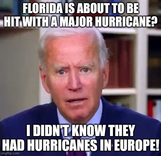 Who is running the country? No one with intelligence from what I see! | FLORIDA IS ABOUT TO BE HIT WITH A MAJOR HURRICANE? I DIDN'T KNOW THEY HAD HURRICANES IN EUROPE! | image tagged in slow joe biden dementia face,hurricane,florida,dumb,crying democrats | made w/ Imgflip meme maker