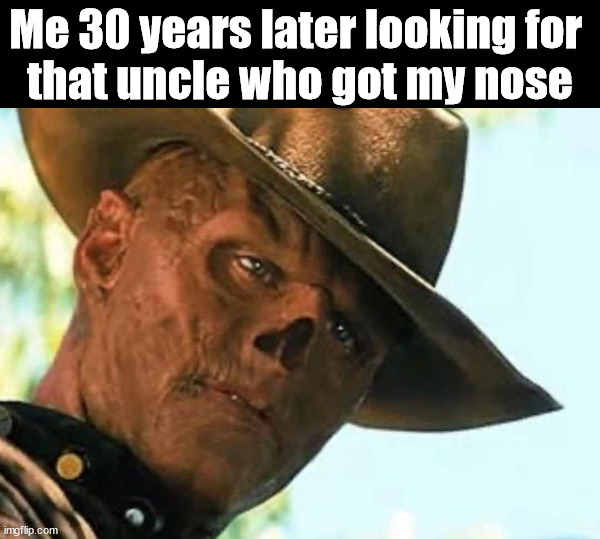 Got your nose | Me 30 years later looking for 
that uncle who got my nose | image tagged in nose,looking | made w/ Imgflip meme maker